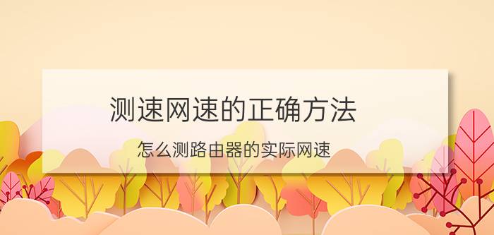 测速网速的正确方法 怎么测路由器的实际网速？